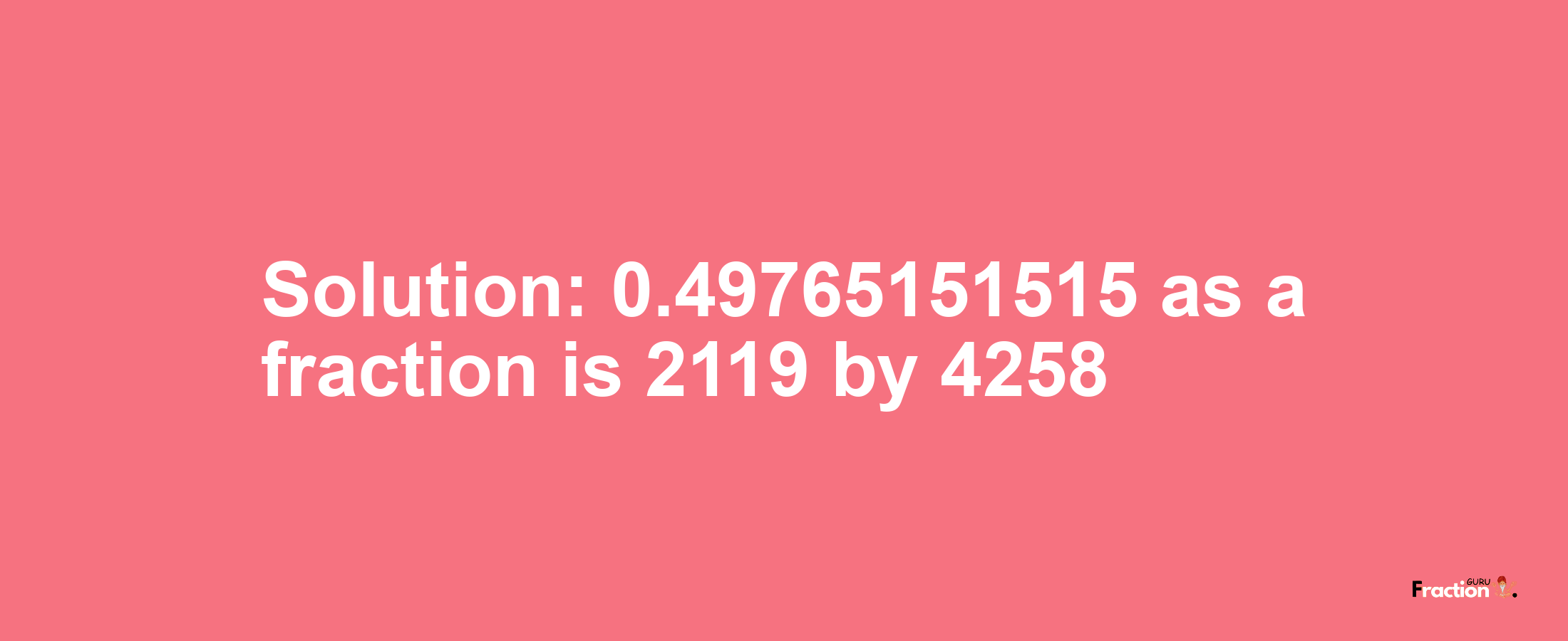 Solution:0.49765151515 as a fraction is 2119/4258